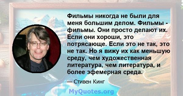 Фильмы никогда не были для меня большим делом. Фильмы - фильмы. Они просто делают их. Если они хороши, это потрясающе. Если это не так, это не так. Но я вижу их как меньшую среду, чем художественная литература, чем