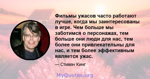 Фильмы ужасов часто работают лучше, когда мы заинтересованы в игре. Чем больше мы заботимся о персонажах, тем больше они люди для нас, тем более они привлекательны для нас, и тем более эффективным является ужас.