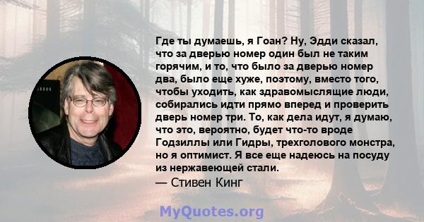 Где ты думаешь, я Гоан? Ну, Эдди сказал, что за дверью номер один был не таким горячим, и то, что было за дверью номер два, было еще хуже, поэтому, вместо того, чтобы уходить, как здравомыслящие люди, собирались идти