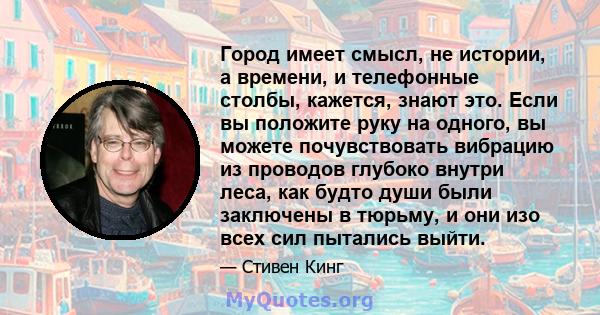 Город имеет смысл, не истории, а времени, и телефонные столбы, кажется, знают это. Если вы положите руку на одного, вы можете почувствовать вибрацию из проводов глубоко внутри леса, как будто души были заключены в