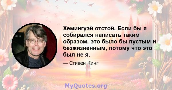 Хемингуэй отстой. Если бы я собирался написать таким образом, это было бы пустым и безжизненным, потому что это был не я.