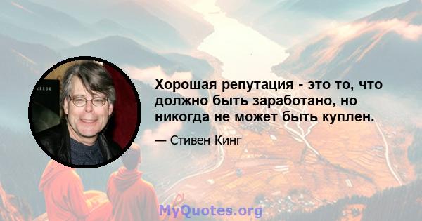 Хорошая репутация - это то, что должно быть заработано, но никогда не может быть куплен.