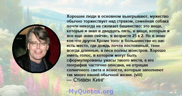 Хорошие люди в основном выигрывают, мужество обычно торжествует над страхом, семейная собака почти никогда не сжимает бешенство: это вещи, которые я знал в двадцать пять, и вещи, которые я все еще знаю сейчас, в