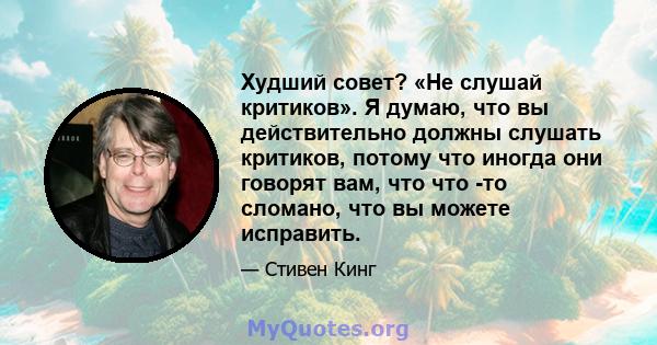 Худший совет? «Не слушай критиков». Я думаю, что вы действительно должны слушать критиков, потому что иногда они говорят вам, что что -то сломано, что вы можете исправить.