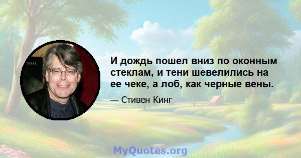 И дождь пошел вниз по оконным стеклам, и тени шевелились на ее чеке, а лоб, как черные вены.