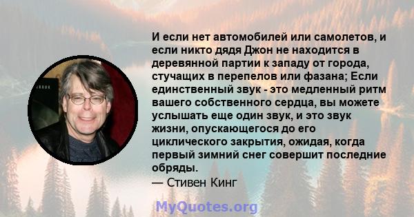 И если нет автомобилей или самолетов, и если никто дядя Джон не находится в деревянной партии к западу от города, стучащих в перепелов или фазана; Если единственный звук - это медленный ритм вашего собственного сердца,