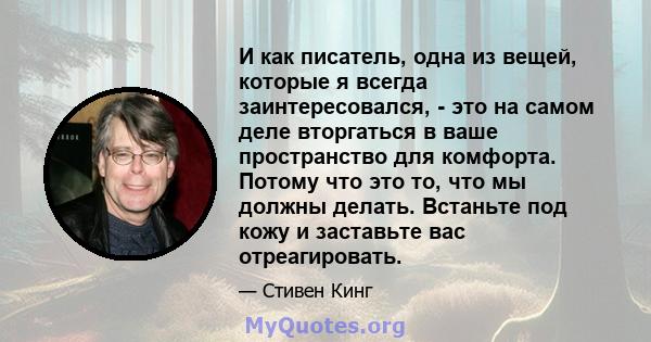 И как писатель, одна из вещей, которые я всегда заинтересовался, - это на самом деле вторгаться в ваше пространство для комфорта. Потому что это то, что мы должны делать. Встаньте под кожу и заставьте вас отреагировать.