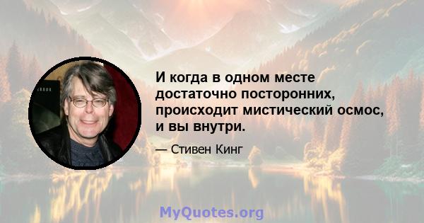 И когда в одном месте достаточно посторонних, происходит мистический осмос, и вы внутри.