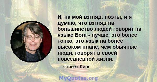 И, на мой взгляд, поэты, и я думаю, что взгляд на большинство людей говорит на языке Бога - лучше, это более тонко, это язык на более высоком плане, чем обычные люди, говорят в своей повседневной жизни.