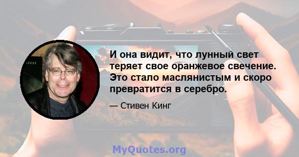 И она видит, что лунный свет теряет свое оранжевое свечение. Это стало маслянистым и скоро превратится в серебро.