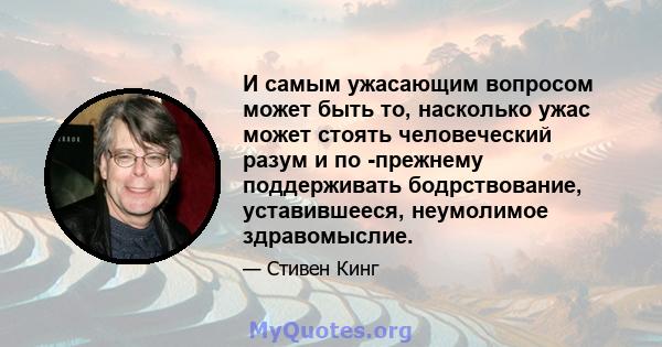 И самым ужасающим вопросом может быть то, насколько ужас может стоять человеческий разум и по -прежнему поддерживать бодрствование, уставившееся, неумолимое здравомыслие.