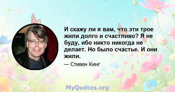 И скажу ли я вам, что эти трое жили долго и счастливо? Я не буду, ибо никто никогда не делает. Но было счастье. И они жили.