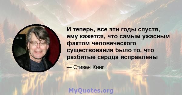 И теперь, все эти годы спустя, ему кажется, что самым ужасным фактом человеческого существования было то, что разбитые сердца исправлены