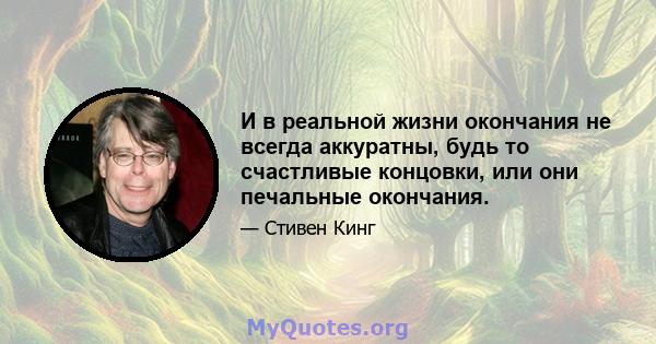 И в реальной жизни окончания не всегда аккуратны, будь то счастливые концовки, или они печальные окончания.