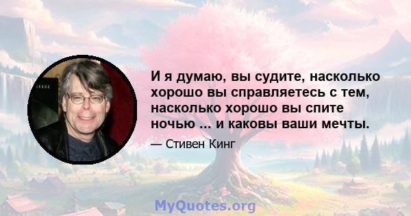 И я думаю, вы судите, насколько хорошо вы справляетесь с тем, насколько хорошо вы спите ночью ... и каковы ваши мечты.