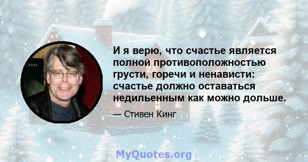 И я верю, что счастье является полной противоположностью грусти, горечи и ненависти: счастье должно оставаться недильенным как можно дольше.