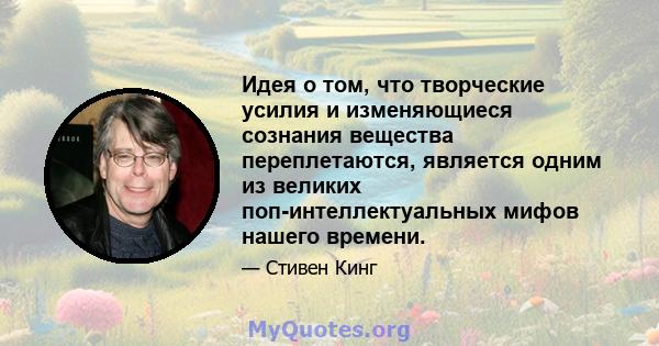 Идея о том, что творческие усилия и изменяющиеся сознания вещества переплетаются, является одним из великих поп-интеллектуальных мифов нашего времени.