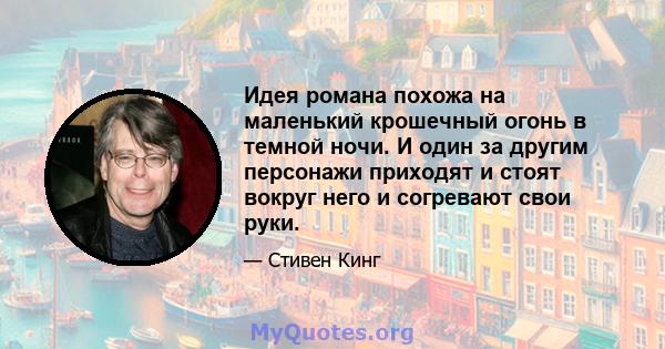 Идея романа похожа на маленький крошечный огонь в темной ночи. И один за другим персонажи приходят и стоят вокруг него и согревают свои руки.