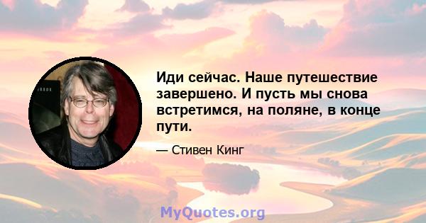 Иди сейчас. Наше путешествие завершено. И пусть мы снова встретимся, на поляне, в конце пути.