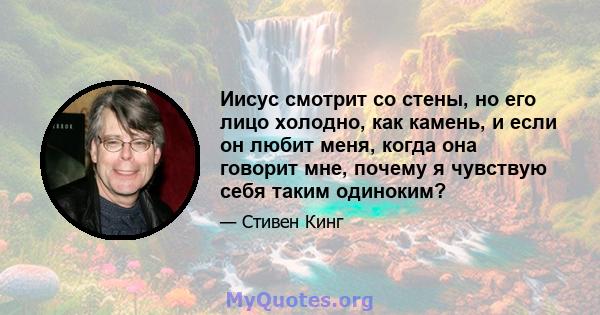 Иисус смотрит со стены, но его лицо холодно, как камень, и если он любит меня, когда она говорит мне, почему я чувствую себя таким одиноким?