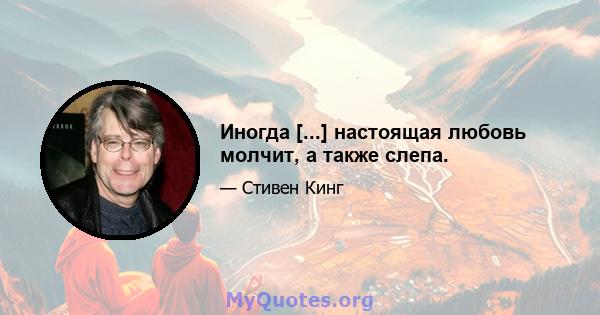 Иногда [...] настоящая любовь молчит, а также слепа.