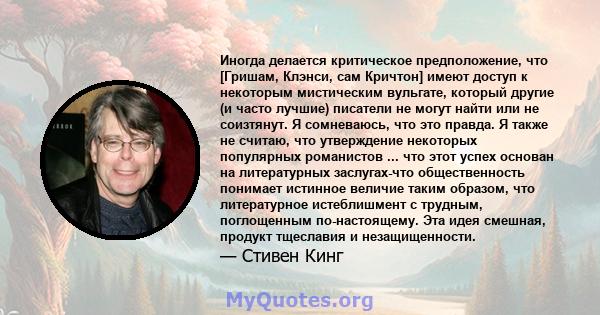 Иногда делается критическое предположение, что [Гришам, Клэнси, сам Кричтон] имеют доступ к некоторым мистическим вульгате, который другие (и часто лучшие) писатели не могут найти или не соизтянут. Я сомневаюсь, что это 