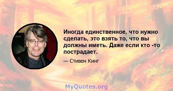 Иногда единственное, что нужно сделать, это взять то, что вы должны иметь. Даже если кто -то пострадает.