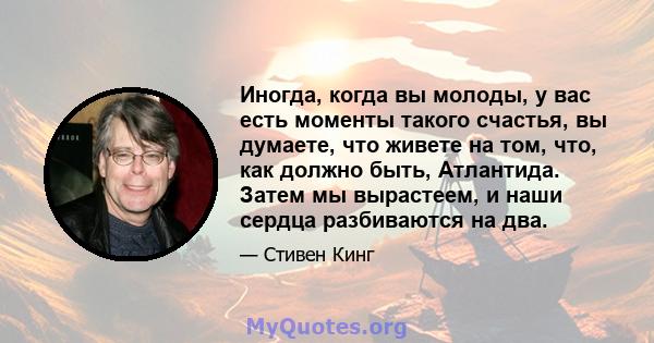 Иногда, когда вы молоды, у вас есть моменты такого счастья, вы думаете, что живете на том, что, как должно быть, Атлантида. Затем мы вырастеем, и наши сердца разбиваются на два.