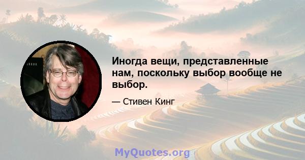 Иногда вещи, представленные нам, поскольку выбор вообще не выбор.