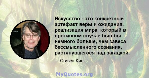 Искусство - это конкретный артефакт веры и ожидания, реализация мира, который в противном случае был бы немного больше, чем завеса бессмысленного сознания, растянувшегося над загадкой.