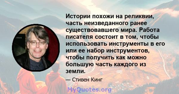 Истории похожи на реликвии, часть неизведанного ранее существовавшего мира. Работа писателя состоит в том, чтобы использовать инструменты в его или ее набор инструментов, чтобы получить как можно большую часть каждого