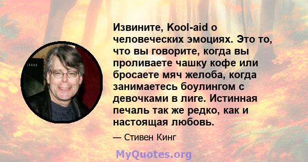 Извините, Kool-aid о человеческих эмоциях. Это то, что вы говорите, когда вы проливаете чашку кофе или бросаете мяч желоба, когда занимаетесь боулингом с девочками в лиге. Истинная печаль так же редко, как и настоящая