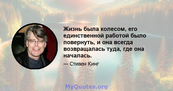 Жизнь была колесом, его единственной работой было повернуть, и она всегда возвращалась туда, где она началась.