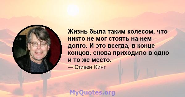 Жизнь была таким колесом, что никто не мог стоять на нем долго. И это всегда, в конце концов, снова приходило в одно и то же место.