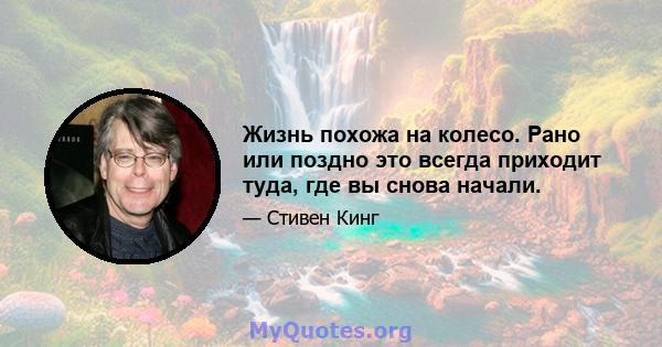 Жизнь похожа на колесо. Рано или поздно это всегда приходит туда, где вы снова начали.