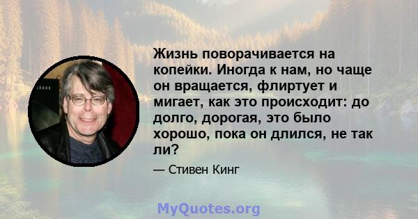 Жизнь поворачивается на копейки. Иногда к нам, но чаще он вращается, флиртует и мигает, как это происходит: до долго, дорогая, это было хорошо, пока он длился, не так ли?