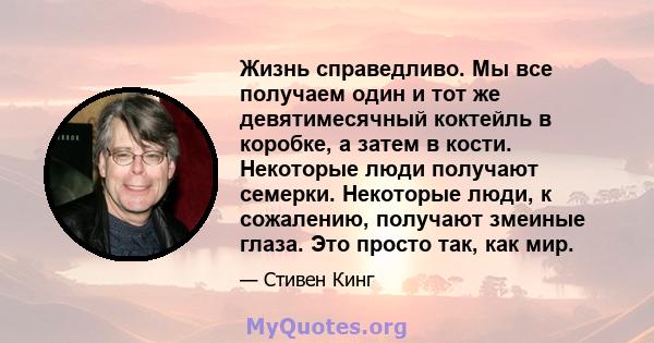 Жизнь справедливо. Мы все получаем один и тот же девятимесячный коктейль в коробке, а затем в кости. Некоторые люди получают семерки. Некоторые люди, к сожалению, получают змеиные глаза. Это просто так, как мир.