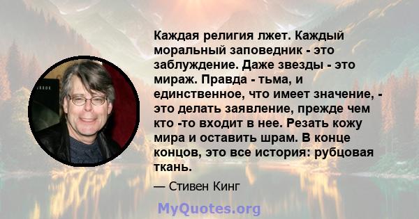 Каждая религия лжет. Каждый моральный заповедник - это заблуждение. Даже звезды - это мираж. Правда - тьма, и единственное, что имеет значение, - это делать заявление, прежде чем кто -то входит в нее. Резать кожу мира и 