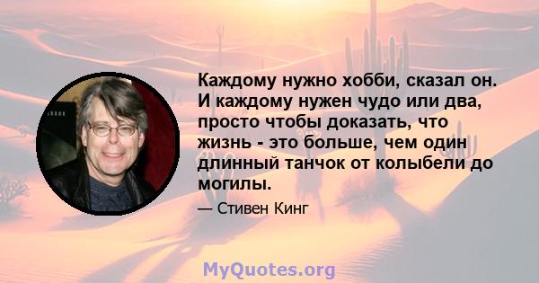 Каждому нужно хобби, сказал он. И каждому нужен чудо или два, просто чтобы доказать, что жизнь - это больше, чем один длинный танчок от колыбели до могилы.