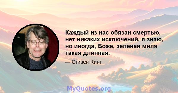 Каждый из нас обязан смертью, нет никаких исключений, я знаю, но иногда, Боже, зеленая миля такая длинная.