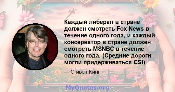 Каждый либерал в стране должен смотреть Fox News в течение одного года, и каждый консерватор в стране должен смотреть MSNBC в течение одного года. (Средние дороги могли придерживаться CSI)