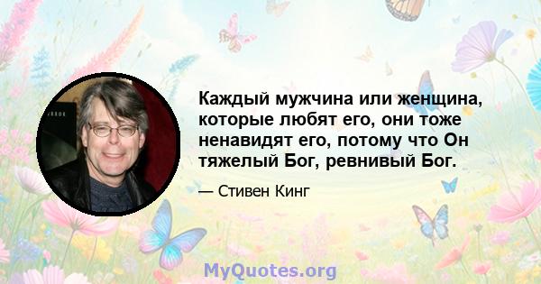 Каждый мужчина или женщина, которые любят его, они тоже ненавидят его, потому что Он тяжелый Бог, ревнивый Бог.