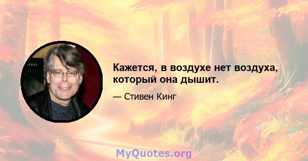 Кажется, в воздухе нет воздуха, который она дышит.