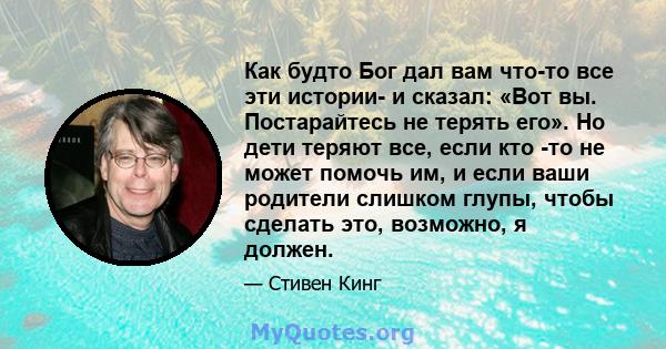 Как будто Бог дал вам что-то все эти истории- и сказал: «Вот вы. Постарайтесь не терять его». Но дети теряют все, если кто -то не может помочь им, и если ваши родители слишком глупы, чтобы сделать это, возможно, я