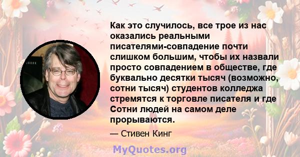 Как это случилось, все трое из нас оказались реальными писателями-совпадение почти слишком большим, чтобы их назвали просто совпадением в обществе, где буквально десятки тысяч (возможно, сотни тысяч) студентов колледжа