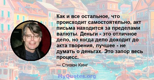 Как и все остальное, что происходит самостоятельно, акт письма находится за пределами валюты. Деньги - это отличное дело, но когда дело доходит до акта творения, лучшее - не думать о деньгах. Это запор весь процесс.