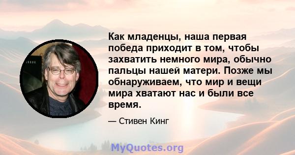 Как младенцы, наша первая победа приходит в том, чтобы захватить немного мира, обычно пальцы нашей матери. Позже мы обнаруживаем, что мир и вещи мира хватают нас и были все время.