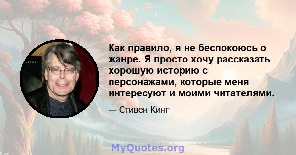 Как правило, я не беспокоюсь о жанре. Я просто хочу рассказать хорошую историю с персонажами, которые меня интересуют и моими читателями.