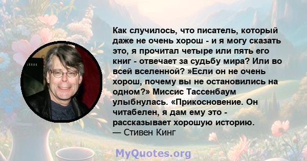 Как случилось, что писатель, который даже не очень хорош - и я могу сказать это, я прочитал четыре или пять его книг - отвечает за судьбу мира? Или во всей вселенной? »Если он не очень хорош, почему вы не остановились