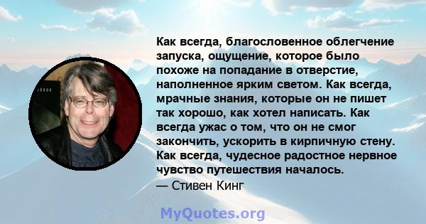 Как всегда, благословенное облегчение запуска, ощущение, которое было похоже на попадание в отверстие, наполненное ярким светом. Как всегда, мрачные знания, которые он не пишет так хорошо, как хотел написать. Как всегда 